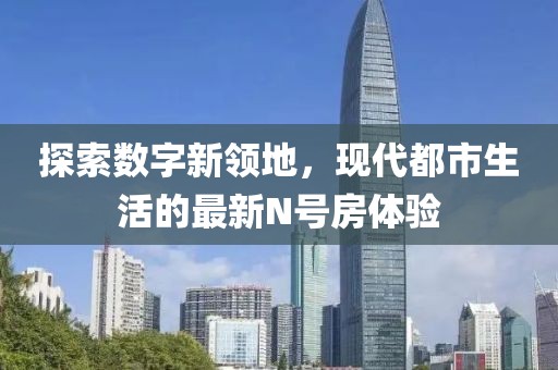探索数字新领地，现代都市生活的最新N号房体验