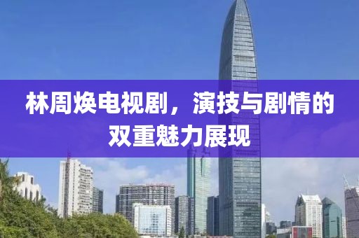林周焕电视剧，演技与剧情的双重魅力展现