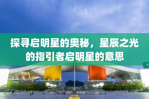 探寻启明星的奥秘，星辰之光的指引者启明星的意思
