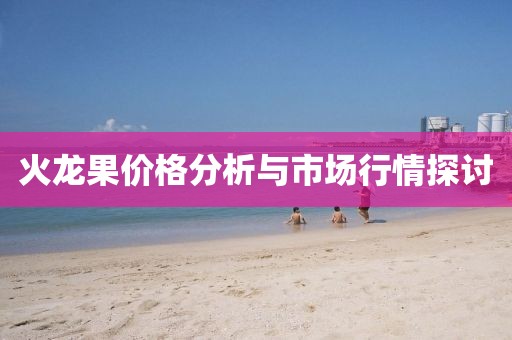 火龙果价格分析与市场行情探讨