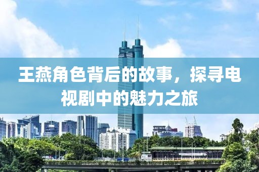 王燕角色背后的故事，探寻电视剧中的魅力之旅