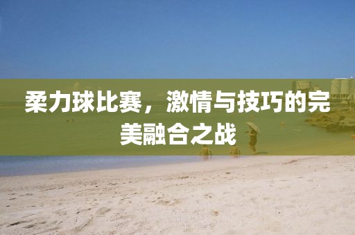柔力球比赛，激情与技巧的完美融合之战