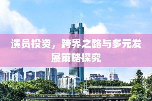 演员投资，跨界之路与多元发展策略探究