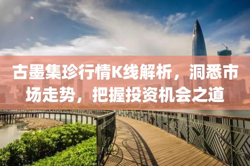 古墨集珍行情K线解析，洞悉市场走势，把握投资机会之道