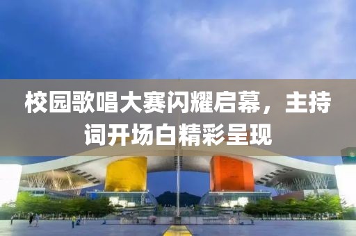 校园歌唱大赛闪耀启幕，主持词开场白精彩呈现