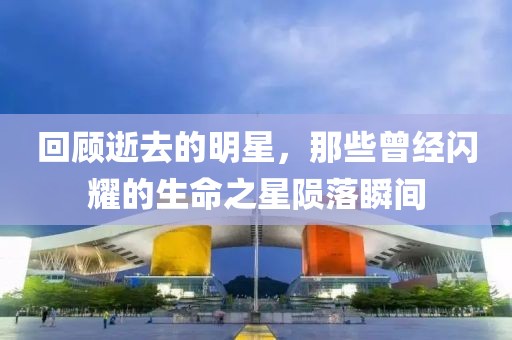 回顾逝去的明星，那些曾经闪耀的生命之星陨落瞬间