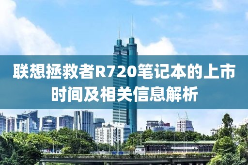 联想拯救者R720笔记本的上市时间及相关信息解析