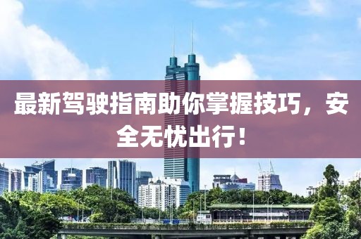 最新驾驶指南助你掌握技巧，安全无忧出行！