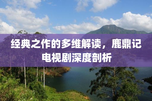 经典之作的多维解读，鹿鼎记电视剧深度剖析