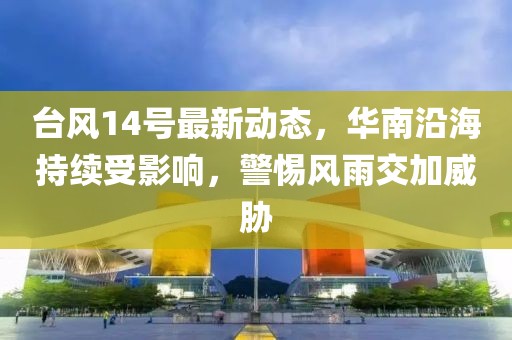 台风14号最新动态，华南沿海持续受影响，警惕风雨交加威胁
