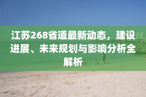 江苏268省道最新动态，建设进展、未来规划与影响分析全解析
