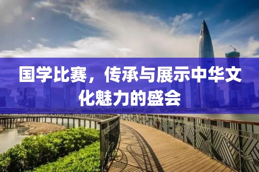 国学比赛，传承与展示中华文化魅力的盛会