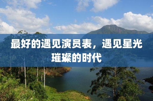 最好的遇见演员表，遇见星光璀璨的时代