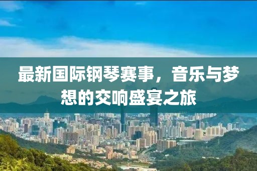 最新国际钢琴赛事，音乐与梦想的交响盛宴之旅