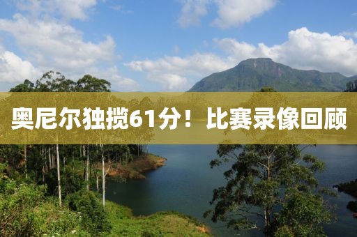 奥尼尔独揽61分！比赛录像回顾