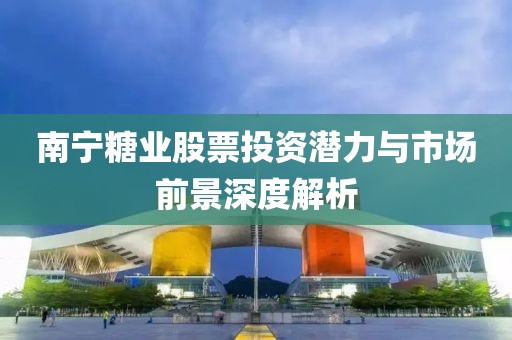 南宁糖业股票投资潜力与市场前景深度解析