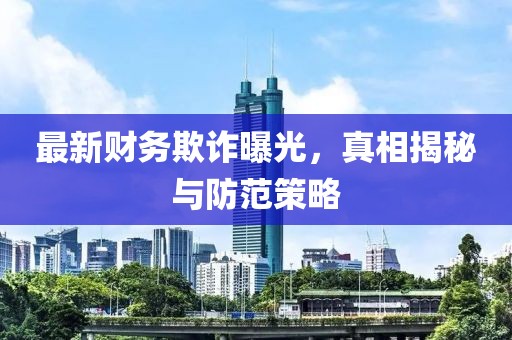 最新财务欺诈曝光，真相揭秘与防范策略