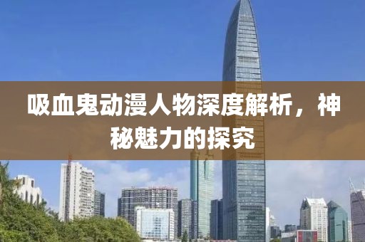 吸血鬼动漫人物深度解析，神秘魅力的探究