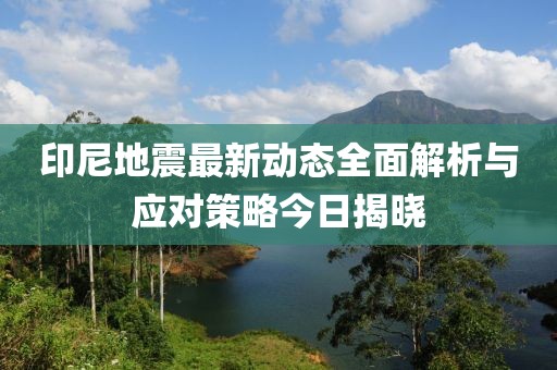 印尼地震最新动态全面解析与应对策略今日揭晓