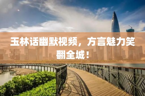 玉林话幽默视频，方言魅力笑翻全城！