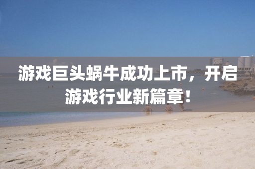 游戏巨头蜗牛成功上市，开启游戏行业新篇章！