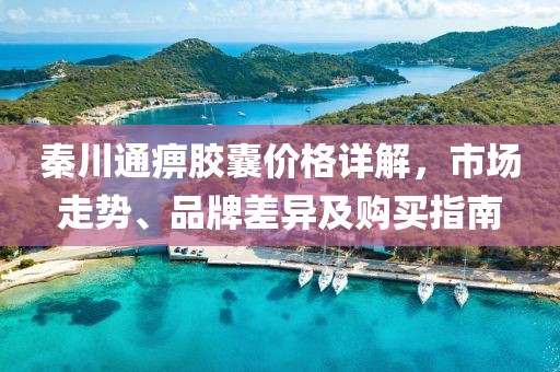 秦川通痹胶囊价格详解，市场走势、品牌差异及购买指南
