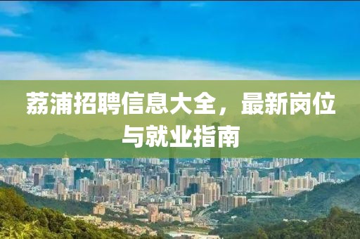 荔浦招聘信息大全，最新岗位与就业指南