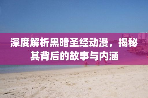 深度解析黑暗圣经动漫，揭秘其背后的故事与内涵