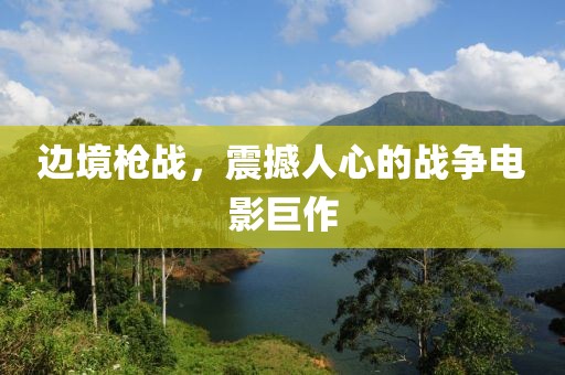 边境枪战，震撼人心的战争电影巨作