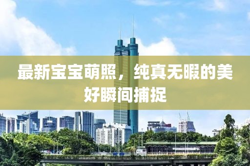 最新宝宝萌照，纯真无暇的美好瞬间捕捉