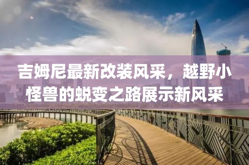吉姆尼最新改装风采，越野小怪兽的蜕变之路展示新风采