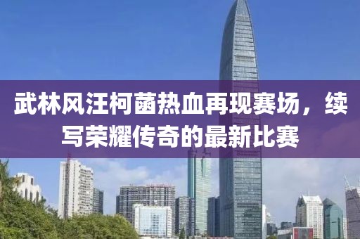 武林风汪柯菡热血再现赛场，续写荣耀传奇的最新比赛