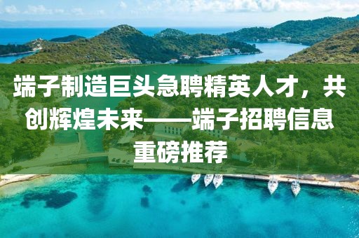 端子制造巨头急聘精英人才，共创辉煌未来——端子招聘信息重磅推荐