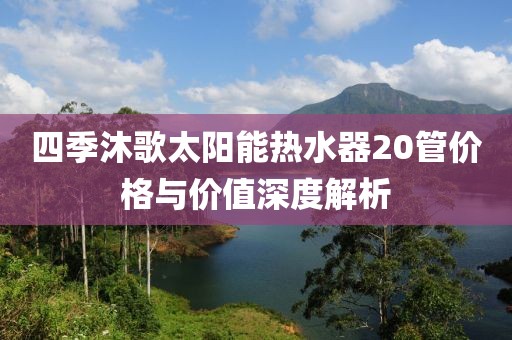 四季沐歌太阳能热水器20管价格与价值深度解析