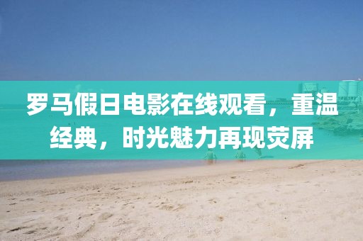 罗马假日电影在线观看，重温经典，时光魅力再现荧屏