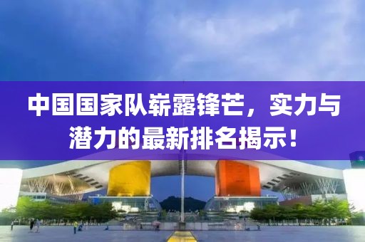 中国国家队崭露锋芒，实力与潜力的最新排名揭示！