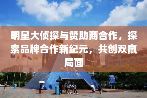 明星大侦探与赞助商合作，探索品牌合作新纪元，共创双赢局面