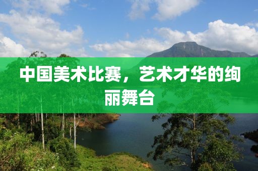 中国美术比赛，艺术才华的绚丽舞台