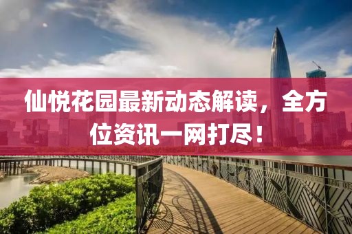 仙悦花园最新动态解读，全方位资讯一网打尽！