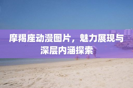 摩羯座动漫图片，魅力展现与深层内涵探索
