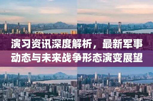 演习资讯深度解析，最新军事动态与未来战争形态演变展望
