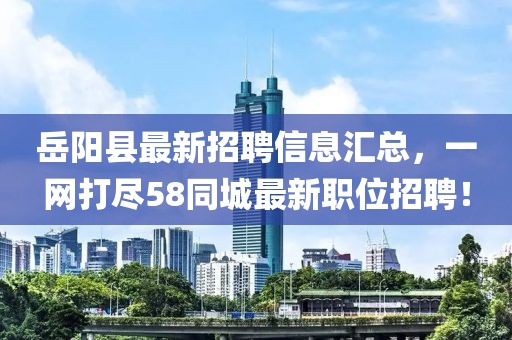 岳阳县最新招聘信息汇总，一网打尽58同城最新职位招聘！