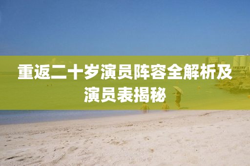 重返二十岁演员阵容全解析及演员表揭秘