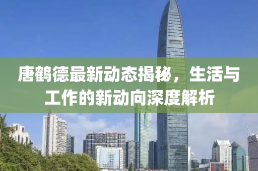 唐鹤德最新动态揭秘，生活与工作的新动向深度解析