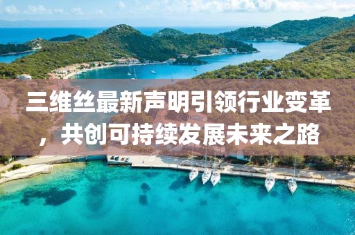 三维丝最新声明引领行业变革，共创可持续发展未来之路
