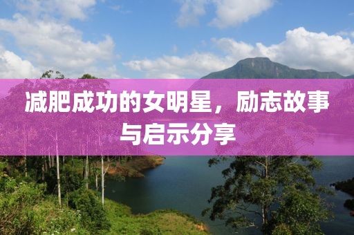 减肥成功的女明星，励志故事与启示分享