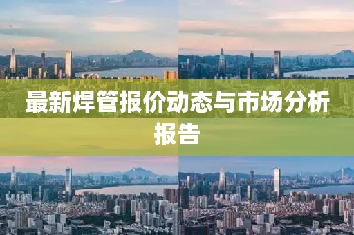 最新焊管报价动态与市场分析报告