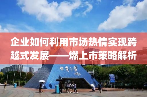 企业如何利用市场热情实现跨越式发展——燃上市策略解析