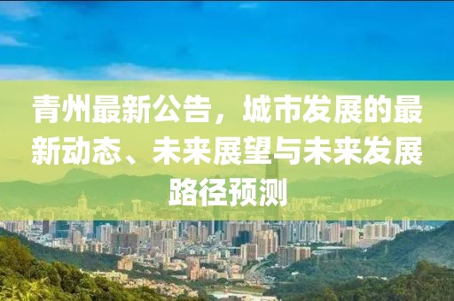 青州最新公告，城市发展的最新动态、未来展望与未来发展路径预测