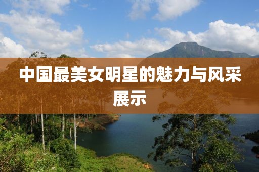 中国最美女明星的魅力与风采展示